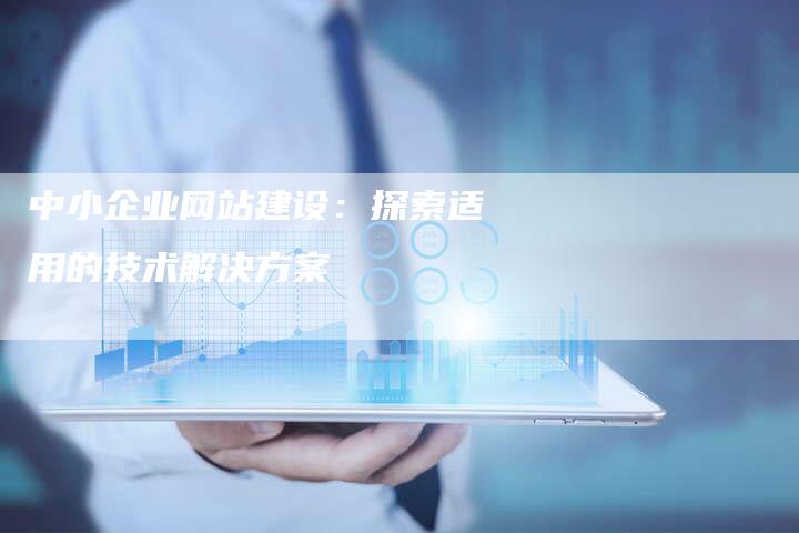 中小企业网站建设：探索适用的技术解决方案