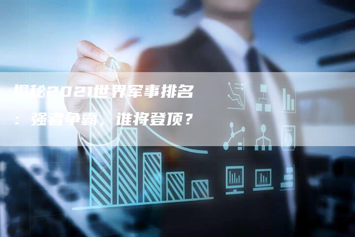 揭秘2021世界军事排名：强者争霸，谁将登顶？