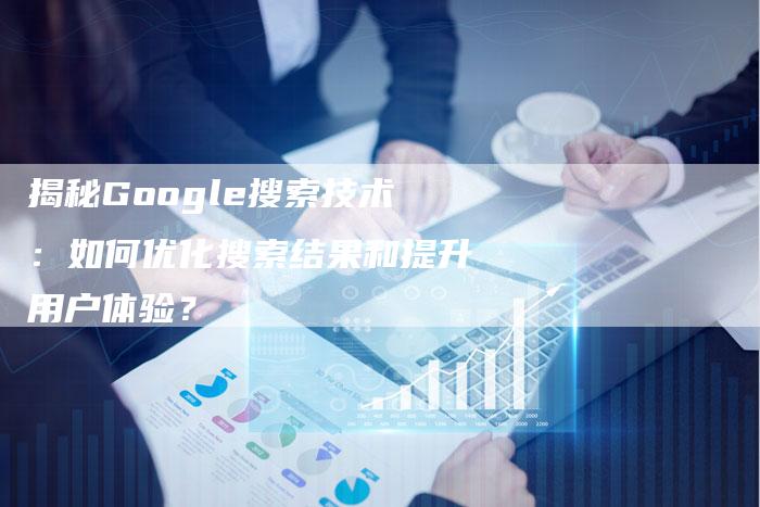 揭秘Google搜索技术：如何优化搜索结果和提升用户体验？