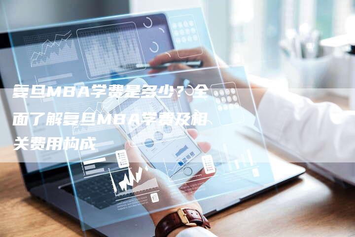 复旦MBA学费是多少？全面了解复旦MBA学费及相关费用构成