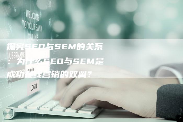 探究SEO与SEM的关系：为什么SEO与SEM是成功在线营销的双翼？