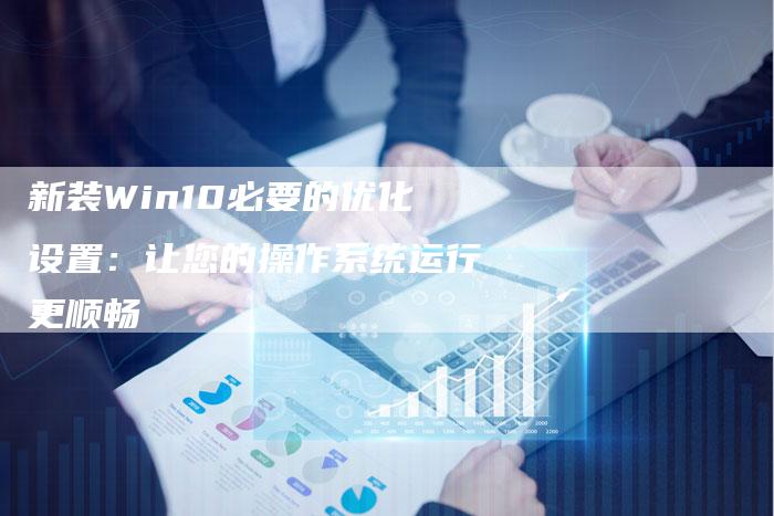 新装Win10必要的优化设置：让您的操作系统运行更顺畅