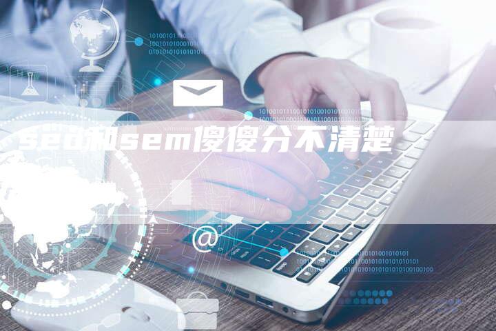 seo和sem傻傻分不清楚