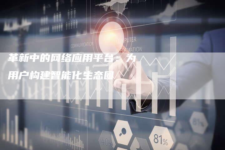 革新中的网络应用平台：为用户构建智能化生态圈