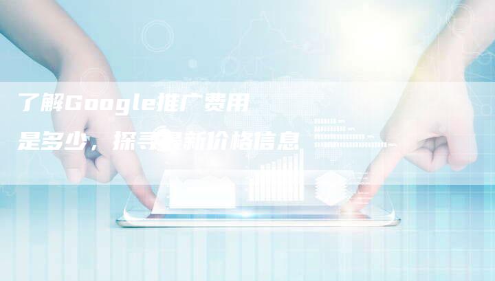 了解Google推广费用是多少，探寻最新价格信息