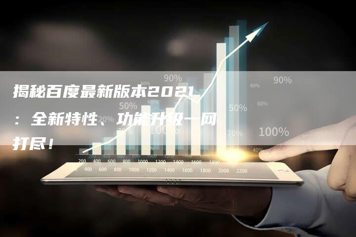 揭秘百度最新版本2021：全新特性、功能升级一网打尽！