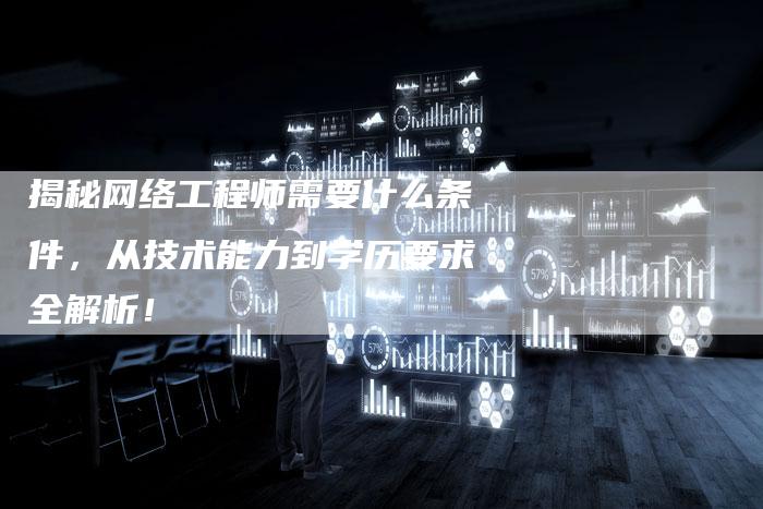 揭秘网络工程师需要什么条件，从技术能力到学历要求全解析！