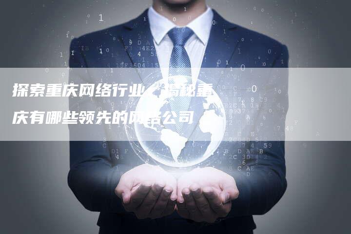 探索重庆网络行业：揭秘重庆有哪些领先的网络公司