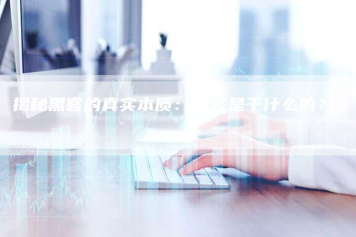 揭秘黑客的真实本质：黑客是干什么的？