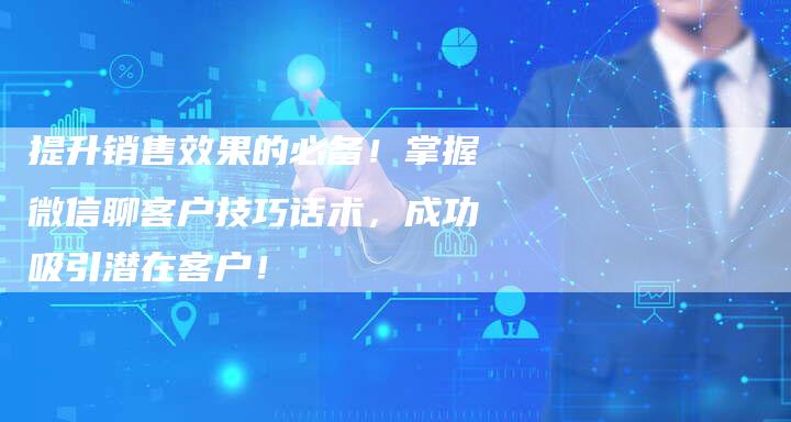 提升销售效果的必备！掌握微信聊客户技巧话术，成功吸引潜在客户！