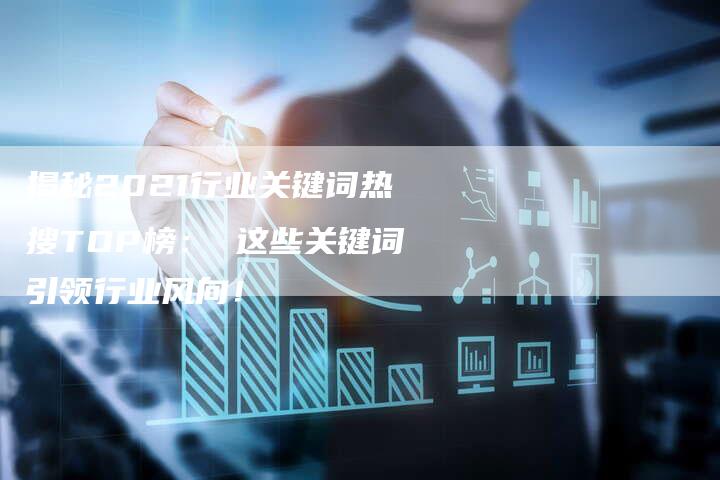 揭秘2021行业关键词热搜TOP榜： 这些关键词引领行业风向！