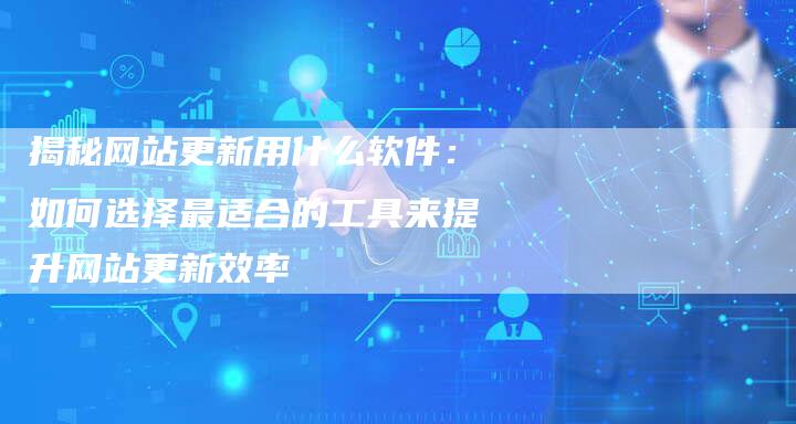 揭秘网站更新用什么软件：如何选择最适合的工具来提升网站更新效率