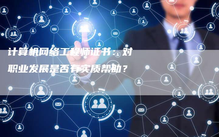 计算机网络工程师证书：对职业发展是否有实质帮助？