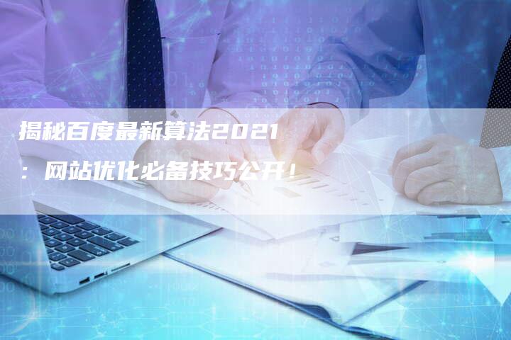 揭秘百度最新算法2021：网站优化必备技巧公开！