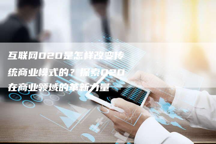 互联网O2O是怎样改变传统商业模式的？探索O2O在商业领域的革新力量