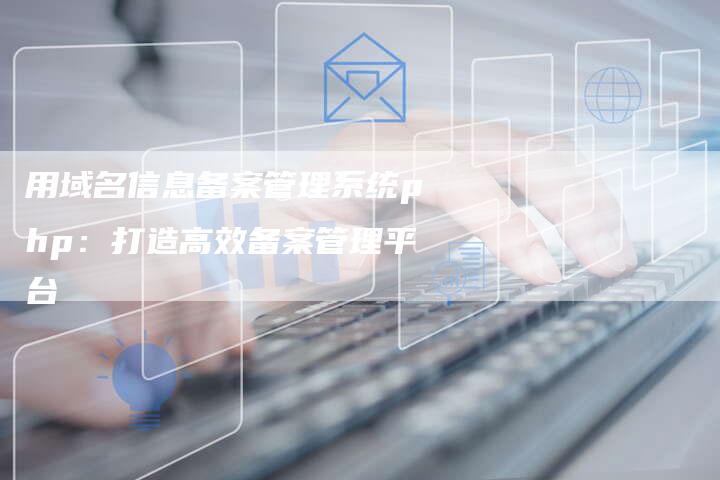 用域名信息备案管理系统php：打造高效备案管理平台