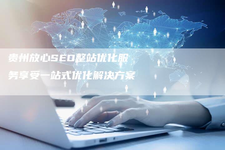 贵州放心SEO整站优化服务享受一站式优化解决方案