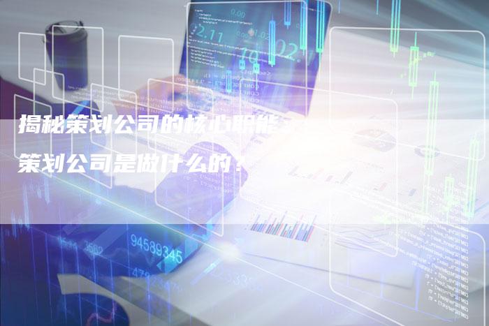 揭秘策划公司的核心职能：策划公司是做什么的？