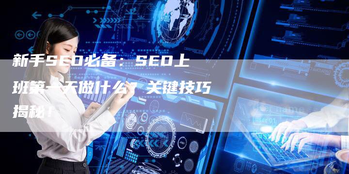 新手SEO必备：SEO上班第一天做什么？关键技巧揭秘！