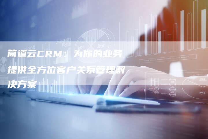 简道云CRM：为你的业务提供全方位客户关系管理解决方案