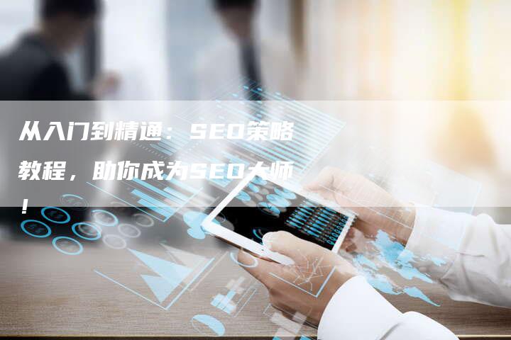 从入门到精通：SEO策略教程，助你成为SEO大师！