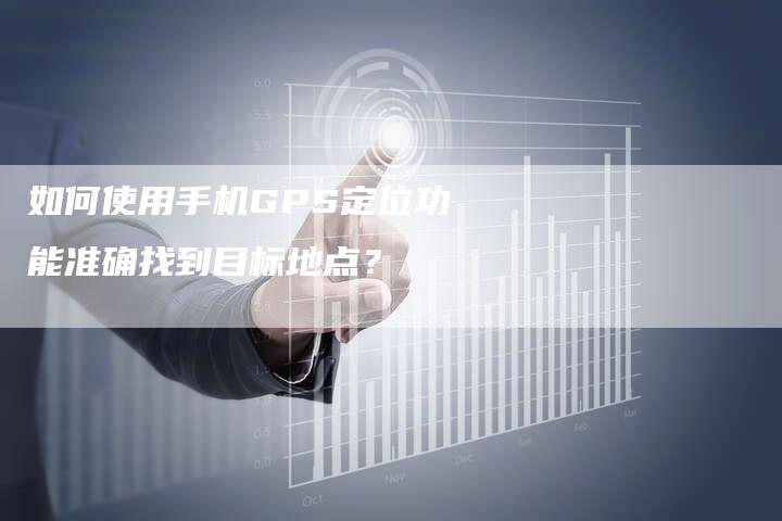 如何使用手机GPS定位功能准确找到目标地点？