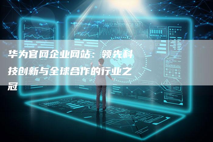 华为官网企业网站：领先科技创新与全球合作的行业之冠