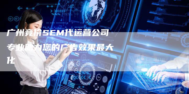 广州竞价SEM代运营公司专业助力您的广告效果最大化