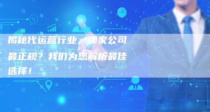 揭秘代运营行业，哪家公司最正规？我们为您解析最佳选择！