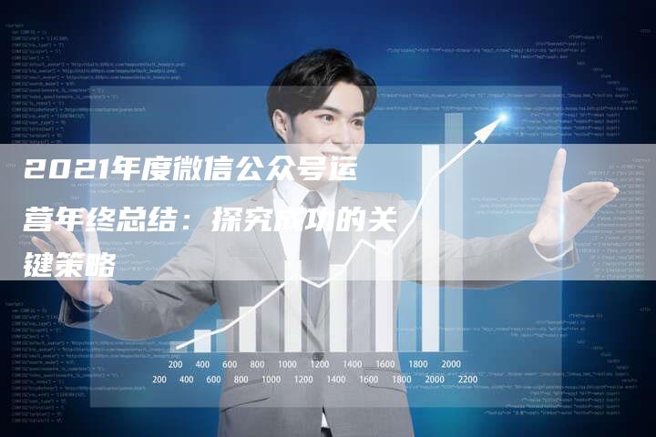 2021年度微信公众号运营年终总结：探究成功的关键策略