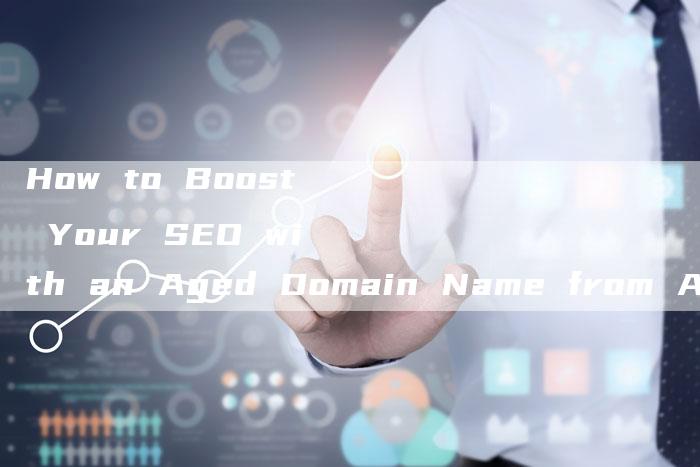 How to Boost Your SEO with an Aged Domain Name from Abroad