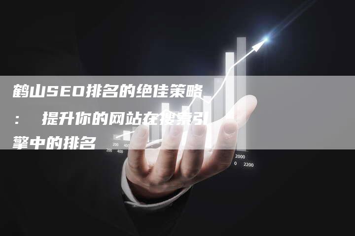 鹤山SEO排名的绝佳策略： 提升你的网站在搜索引擎中的排名