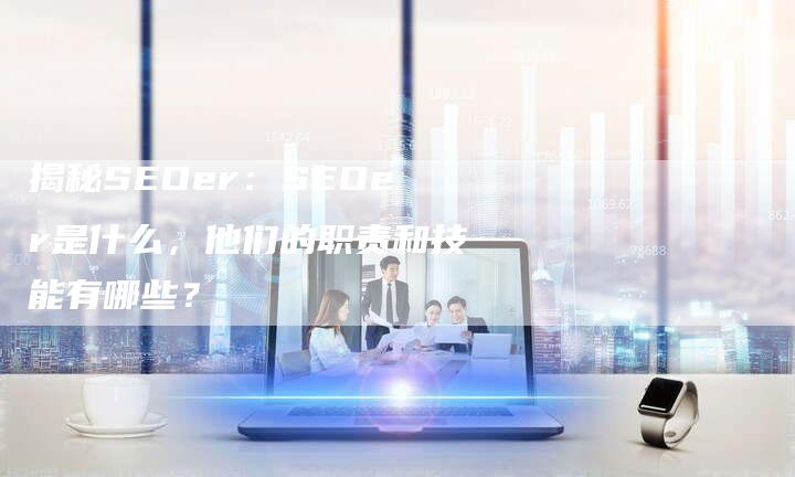 揭秘SEOer：SEOer是什么，他们的职责和技能有哪些？