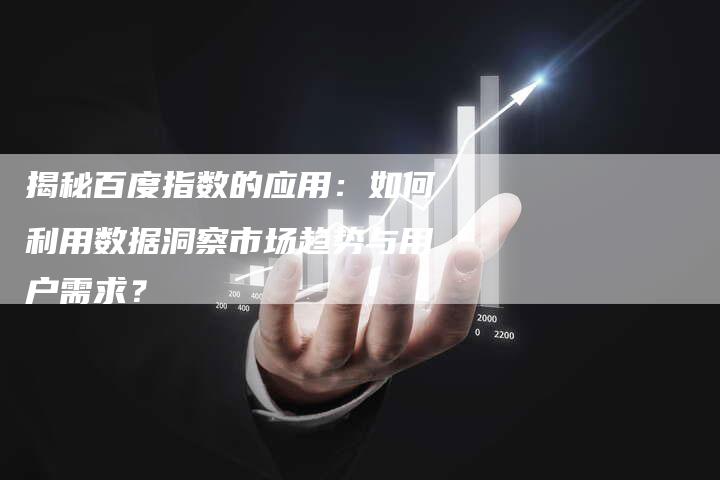 揭秘百度指数的应用：如何利用数据洞察市场趋势与用户需求？