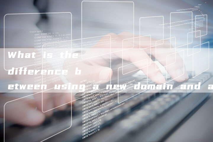 What is the difference between using a new domain and an old domain