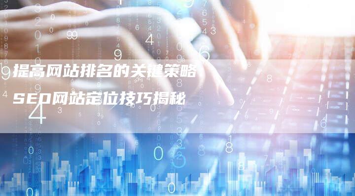 提高网站排名的关键策略：SEO网站定位技巧揭秘