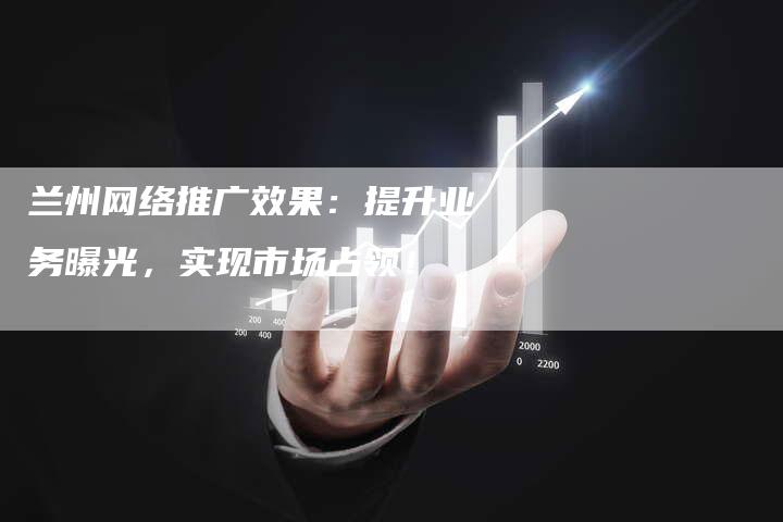 兰州网络推广效果：提升业务曝光，实现市场占领！