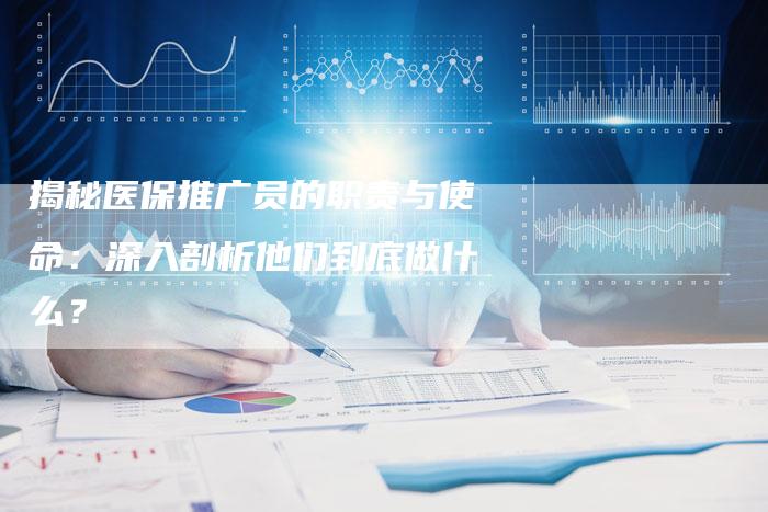 揭秘医保推广员的职责与使命：深入剖析他们到底做什么？