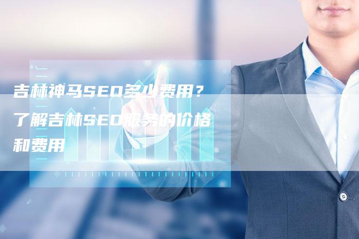 吉林神马SEO多少费用？了解吉林SEO服务的价格和费用