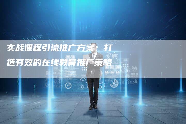 实战课程引流推广方案：打造有效的在线教育推广策略