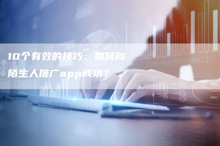 10个有效的技巧：如何向陌生人推广app成功？