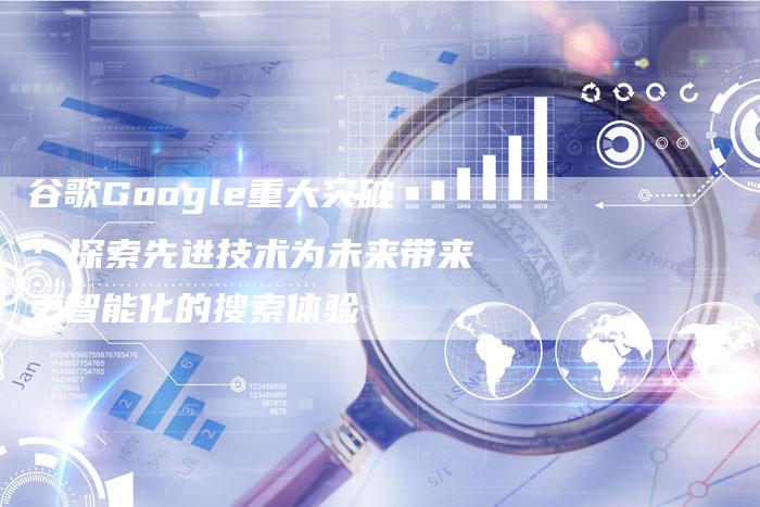 谷歌Google重大突破：探索先进技术为未来带来更智能化的搜索体验