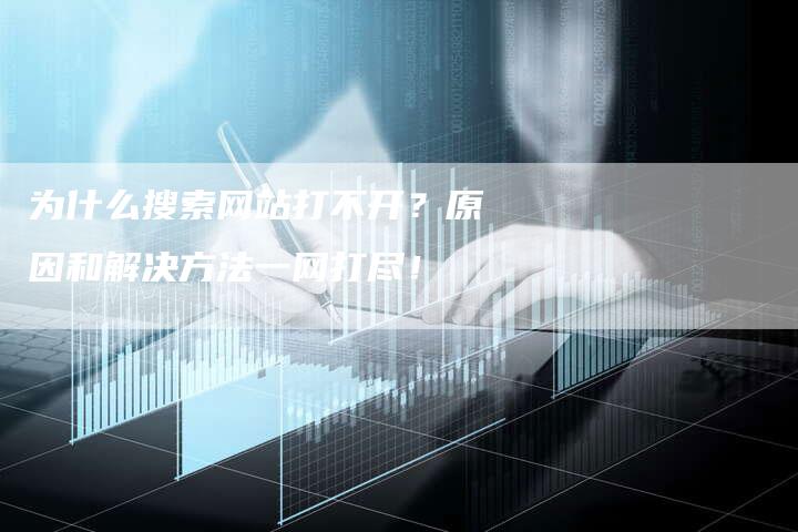 为什么搜索网站打不开？原因和解决方法一网打尽！