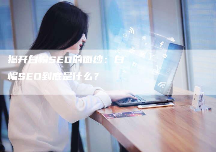 揭开白帽SEO的面纱：白帽SEO到底是什么？