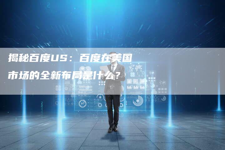 揭秘百度US：百度在美国市场的全新布局是什么？