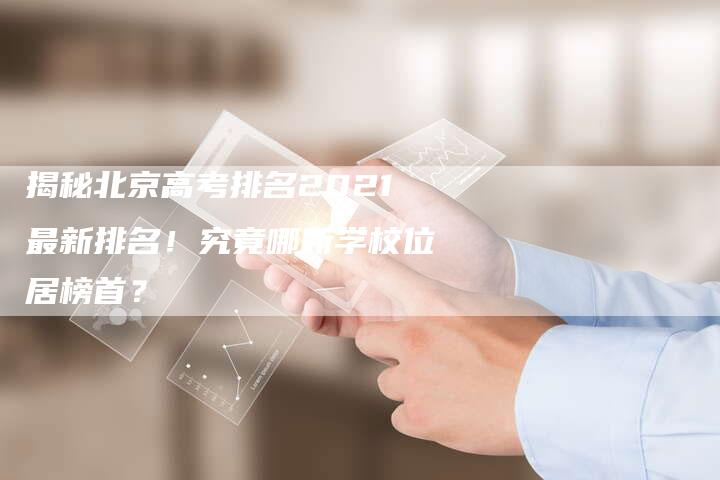 揭秘北京高考排名2021最新排名！究竟哪所学校位居榜首？