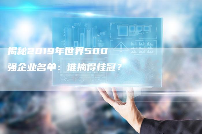 揭秘2019年世界500强企业名单：谁摘得桂冠？