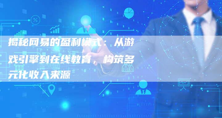 揭秘网易的盈利模式：从游戏引擎到在线教育，构筑多元化收入来源