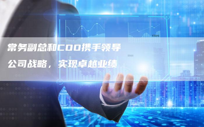 常务副总和COO携手领导公司战略，实现卓越业绩