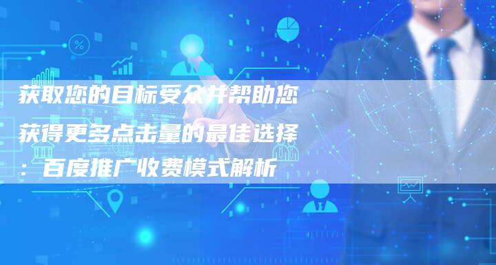 获取您的目标受众并帮助您获得更多点击量的最佳选择：百度推广收费模式解析